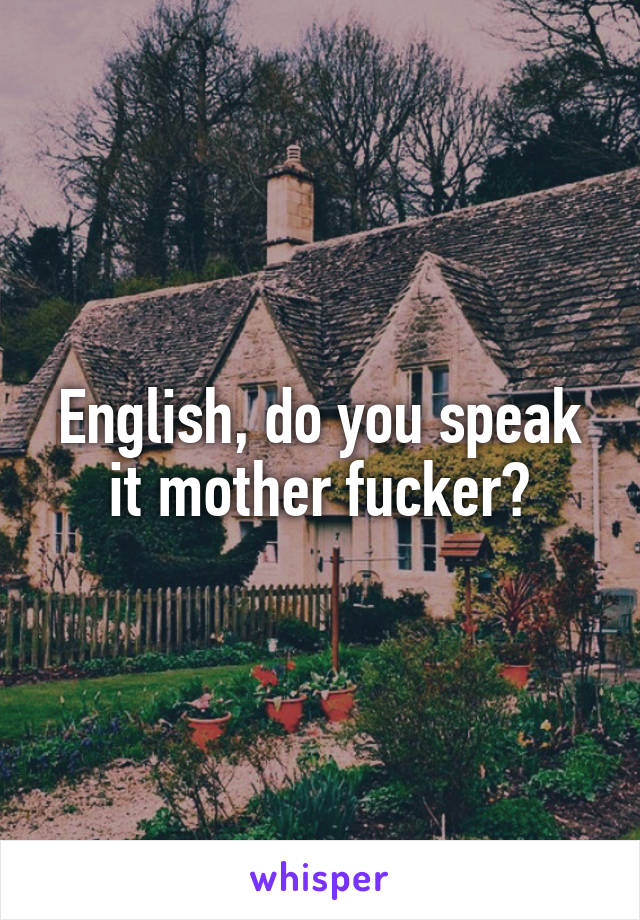 English, do you speak it mother fucker?