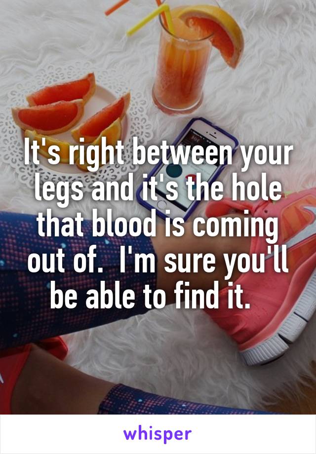 It's right between your legs and it's the hole that blood is coming out of.  I'm sure you'll be able to find it.  