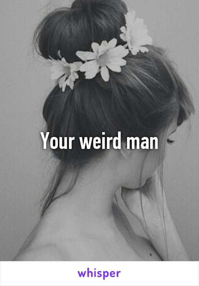 Your weird man