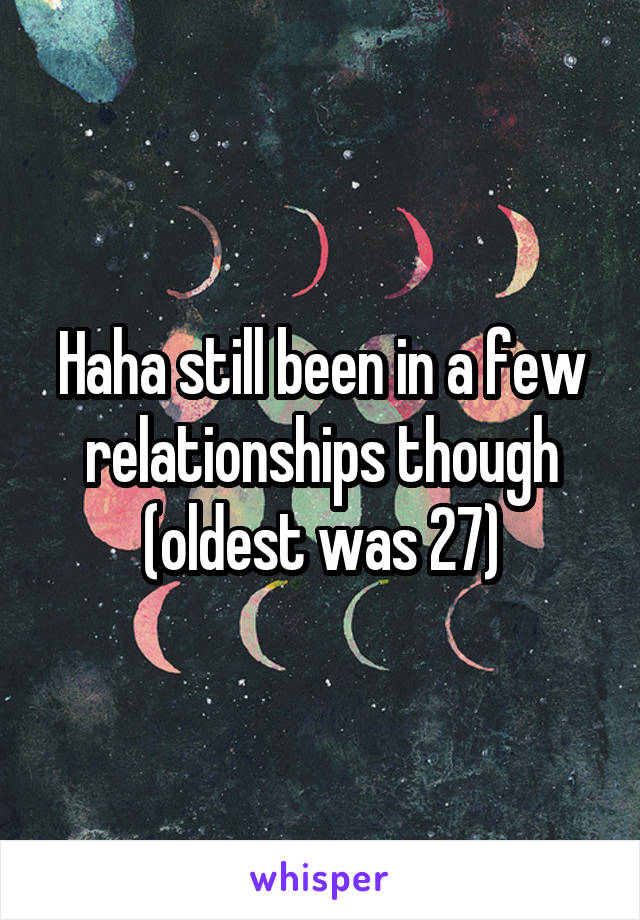 Haha still been in a few relationships though (oldest was 27)