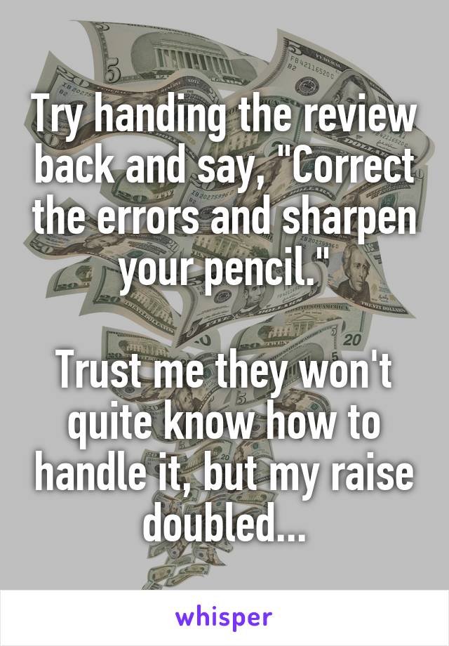 Try handing the review back and say, "Correct the errors and sharpen your pencil."

Trust me they won't quite know how to handle it, but my raise doubled...