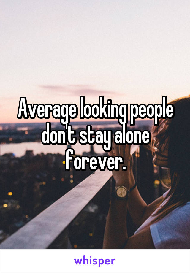 Average looking people don't stay alone forever.