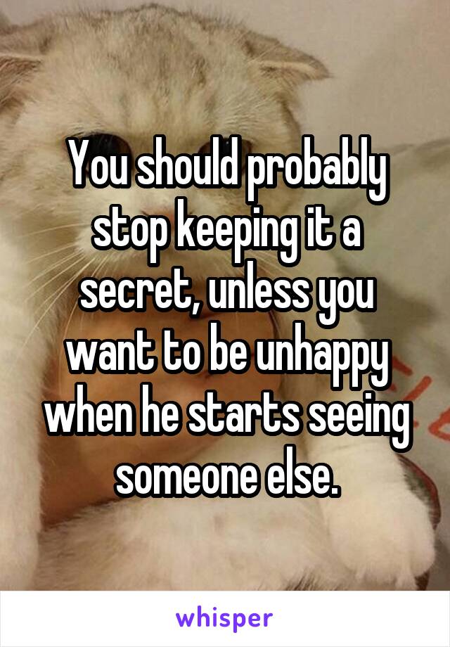 You should probably stop keeping it a secret, unless you want to be unhappy when he starts seeing someone else.