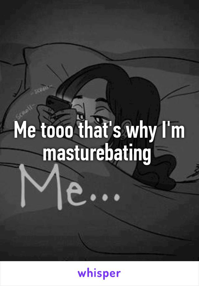 Me tooo that's why I'm masturebating 