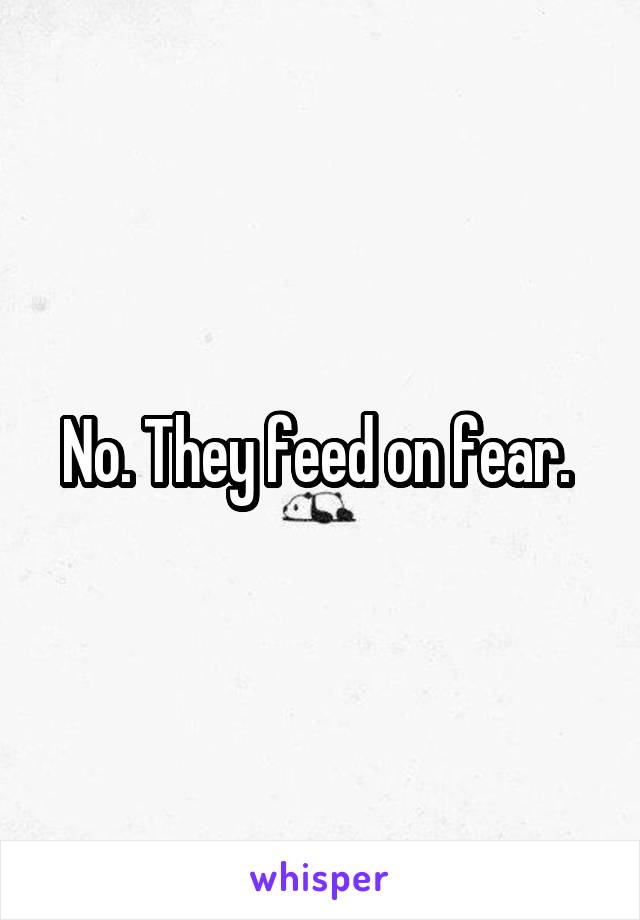 No. They feed on fear. 