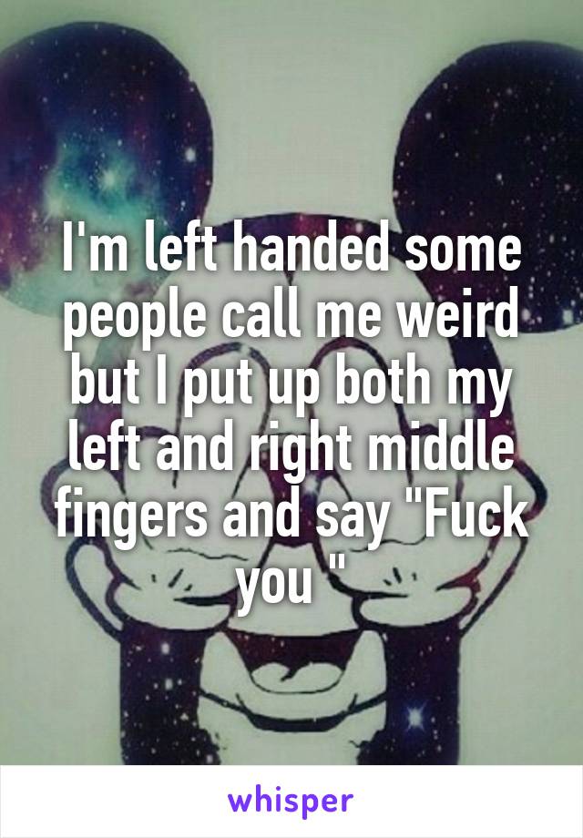 I'm left handed some people call me weird but I put up both my left and right middle fingers and say "Fuck you "