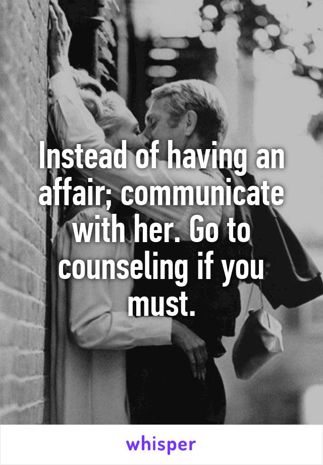 Instead of having an affair; communicate with her. Go to counseling if you must.