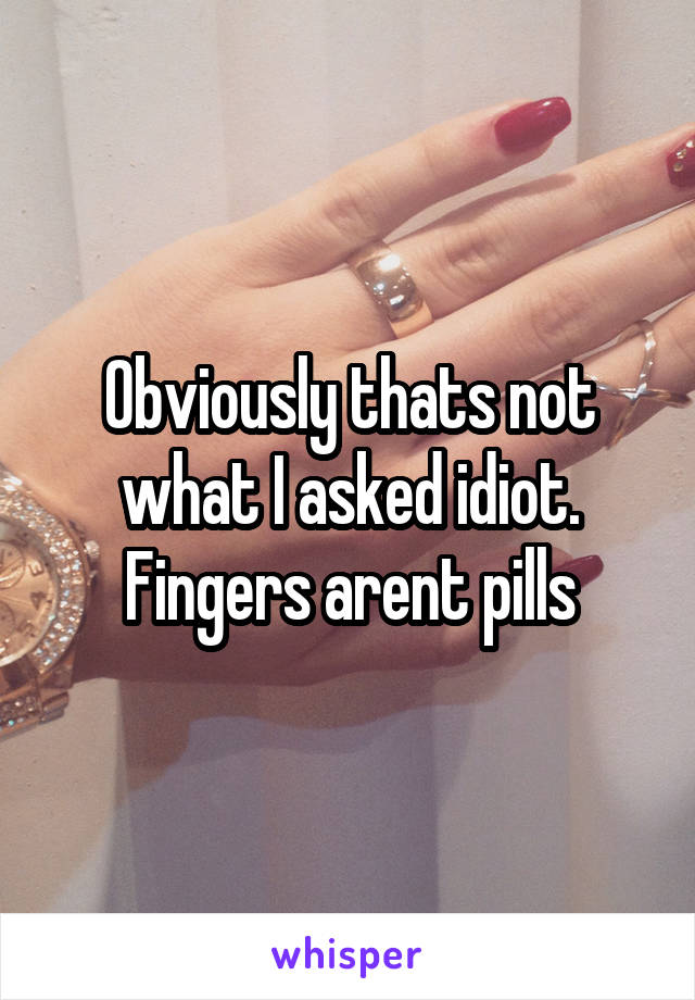 Obviously thats not what I asked idiot. Fingers arent pills