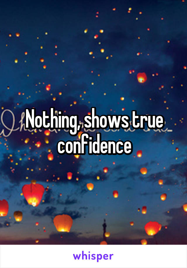 Nothing, shows true confidence