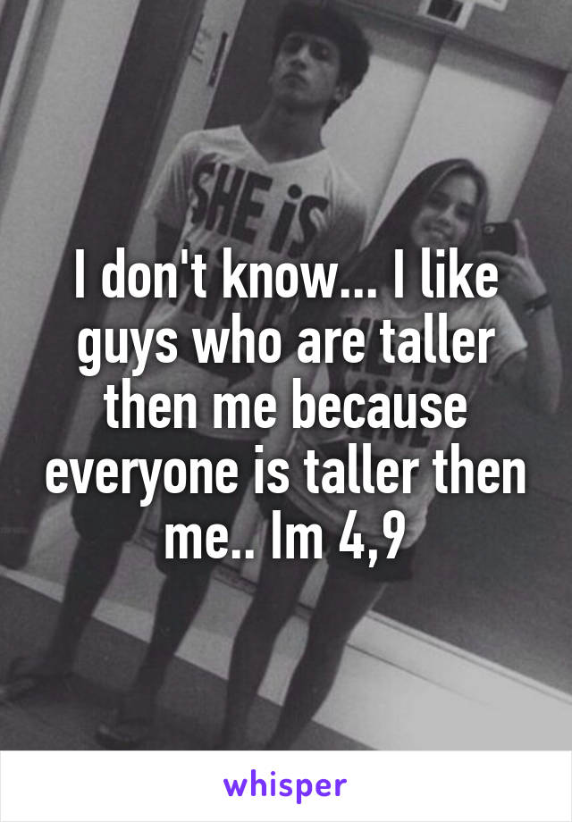 I don't know... I like guys who are taller then me because everyone is taller then me.. Im 4,9