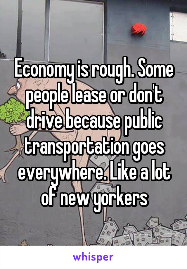 Economy is rough. Some people lease or don't drive because public transportation goes everywhere. Like a lot of new yorkers