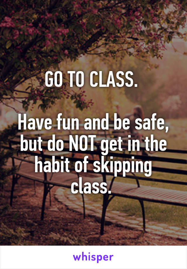 GO TO CLASS. 

Have fun and be safe, but do NOT get in the habit of skipping class. 
