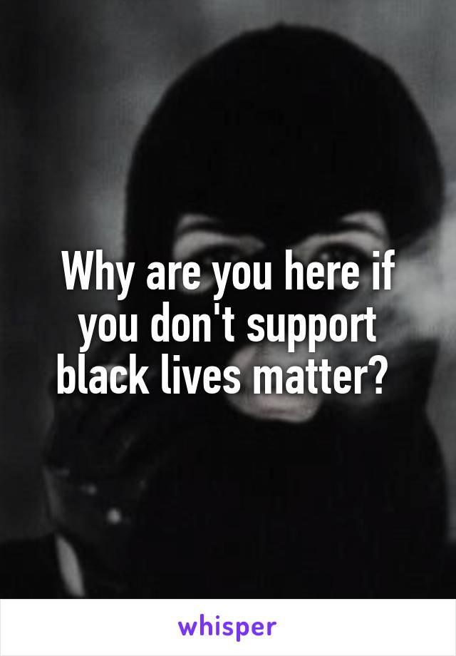 Why are you here if you don't support black lives matter? 