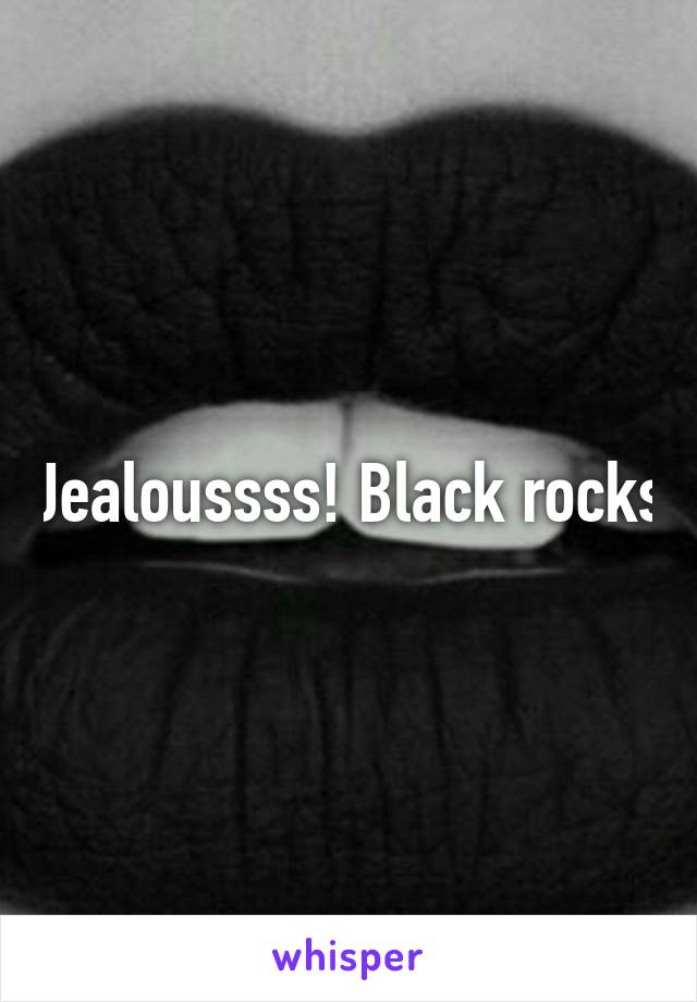 Jealoussss! Black rocks