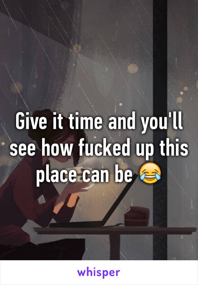 Give it time and you'll see how fucked up this place can be 😂