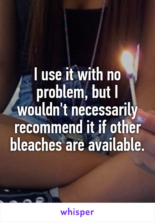 I use it with no problem, but I wouldn't necessarily recommend it if other bleaches are available.