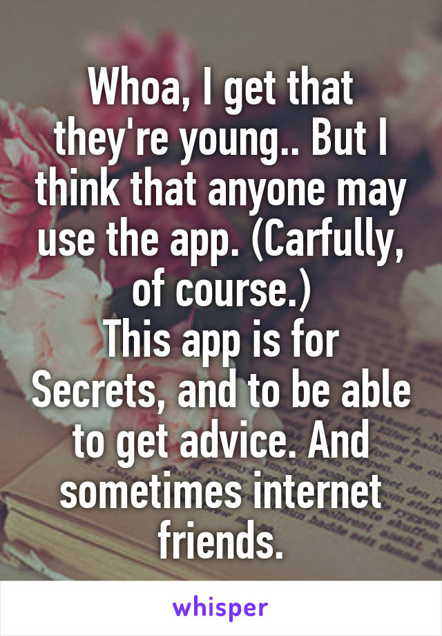 Whoa, I get that they're young.. But I think that anyone may use the app. (Carfully, of course.)
This app is for Secrets, and to be able to get advice. And sometimes internet friends.