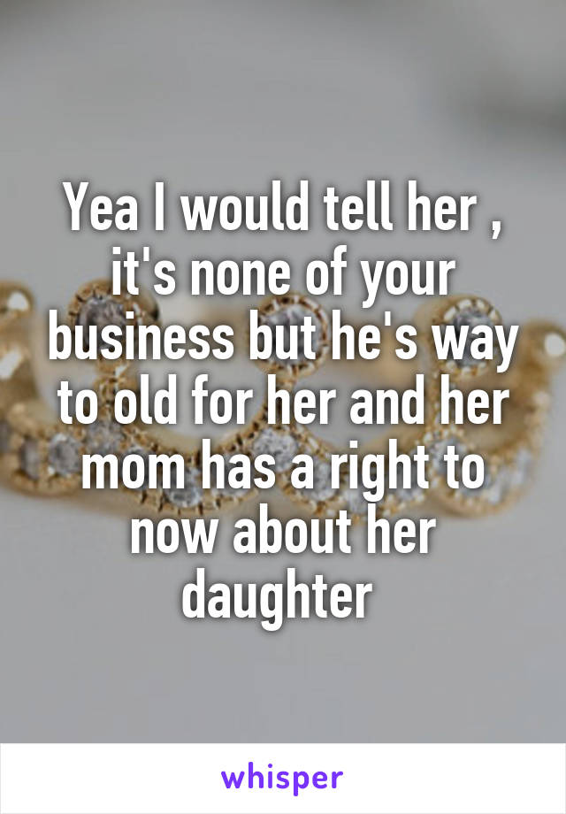Yea I would tell her , it's none of your business but he's way to old for her and her mom has a right to now about her daughter 