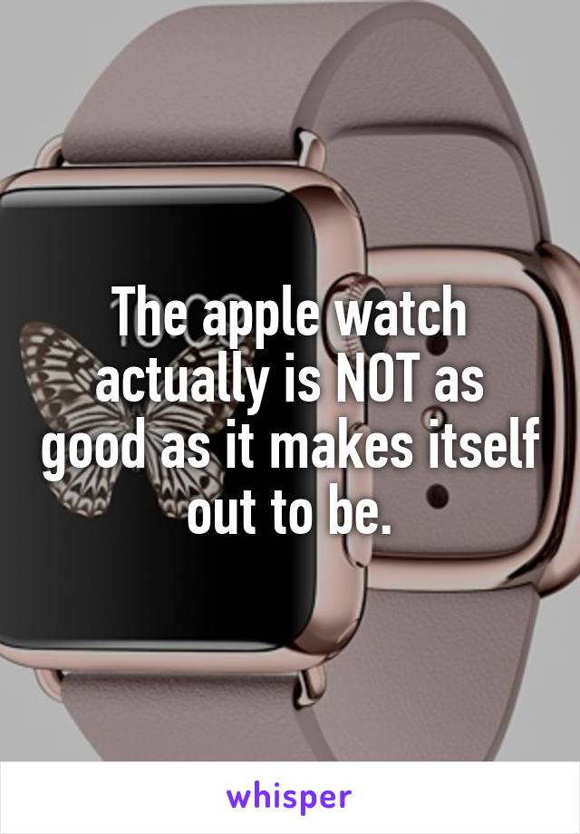The apple watch actually is NOT as good as it makes itself out to be.
