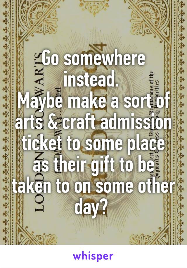 Go somewhere instead. 
Maybe make a sort of arts & craft admission ticket to some place as their gift to be taken to on some other day? 