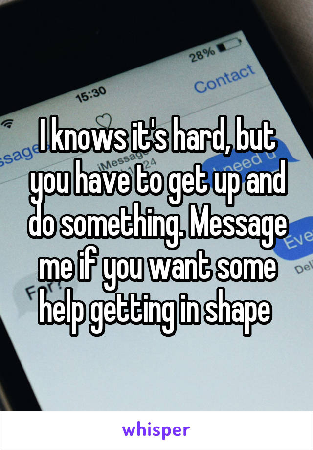 I knows it's hard, but you have to get up and do something. Message me if you want some help getting in shape 