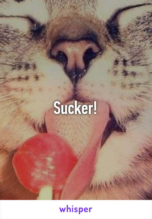 Sucker!