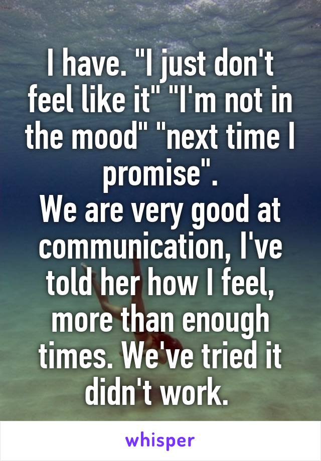 I have. "I just don't feel like it" "I'm not in the mood" "next time I promise".
We are very good at communication, I've told her how I feel, more than enough times. We've tried it didn't work. 