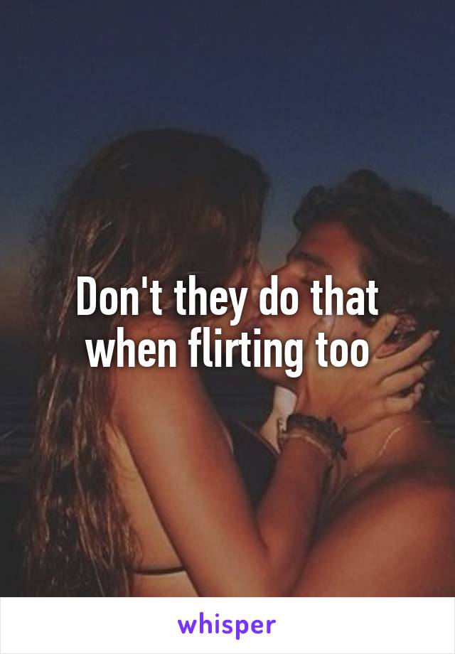 Don't they do that when flirting too