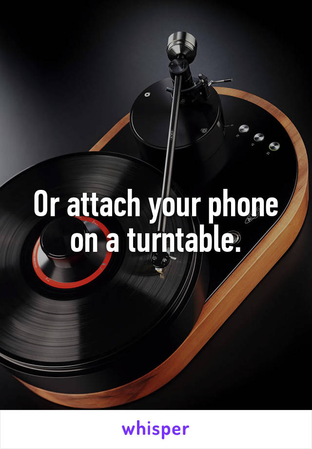 Or attach your phone on a turntable.