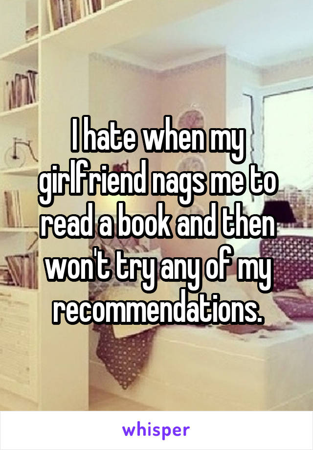 I hate when my girlfriend nags me to read a book and then won't try any of my recommendations.