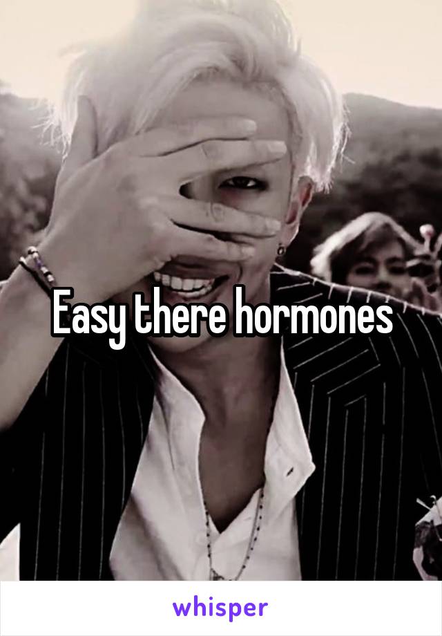 Easy there hormones