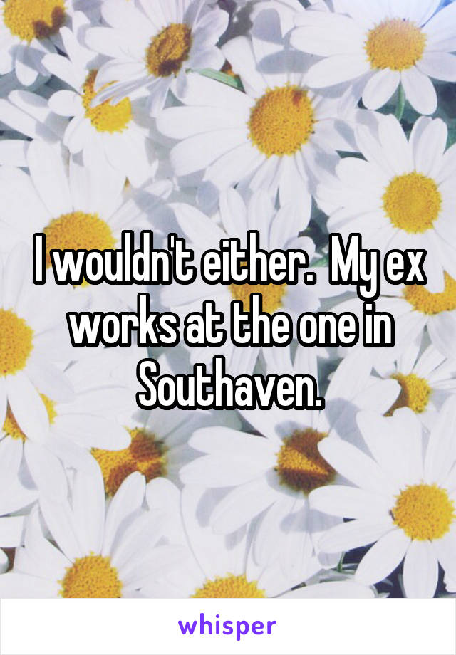 I wouldn't either.  My ex works at the one in Southaven.