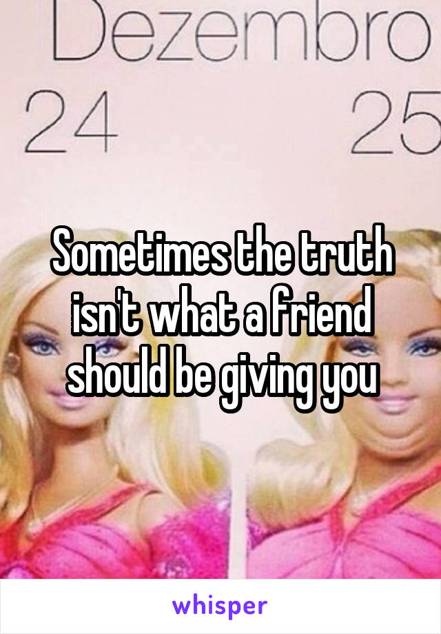 Sometimes the truth isn't what a friend should be giving you