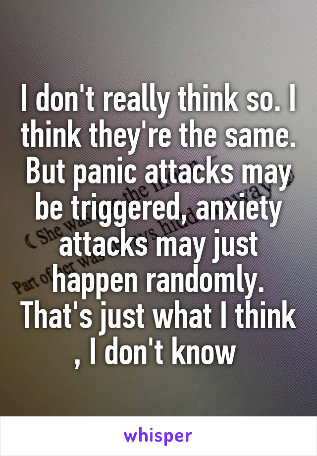I don't really think so. I think they're the same. But panic attacks may be triggered, anxiety attacks may just happen randomly. That's just what I think , I don't know 