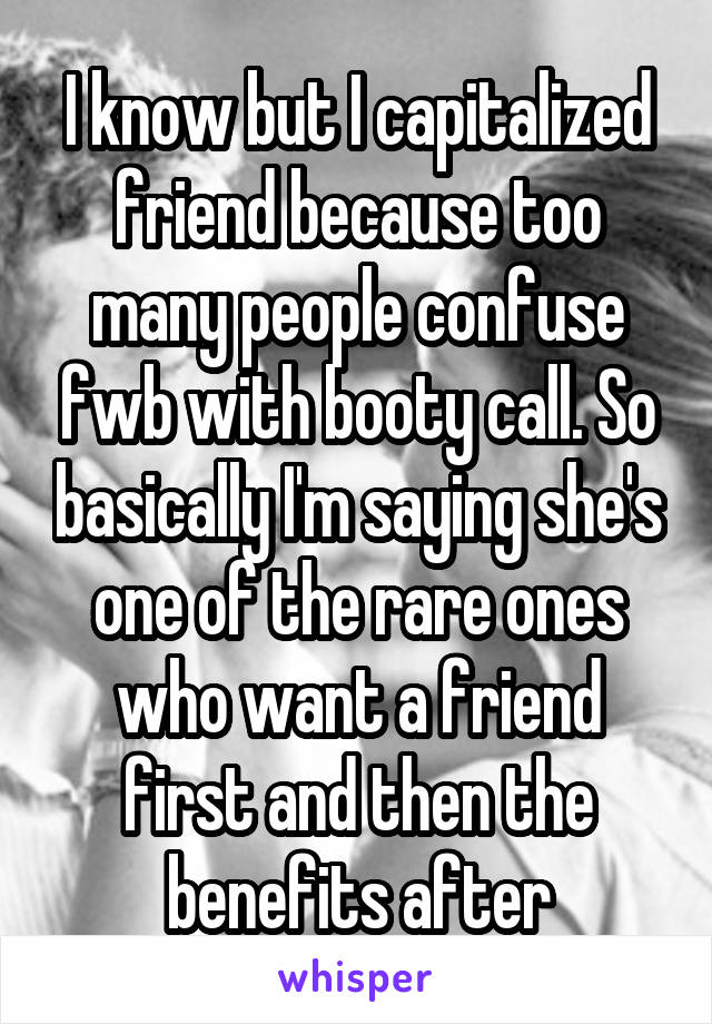 I know but I capitalized friend because too many people confuse fwb with booty call. So basically I'm saying she's one of the rare ones who want a friend first and then the benefits after