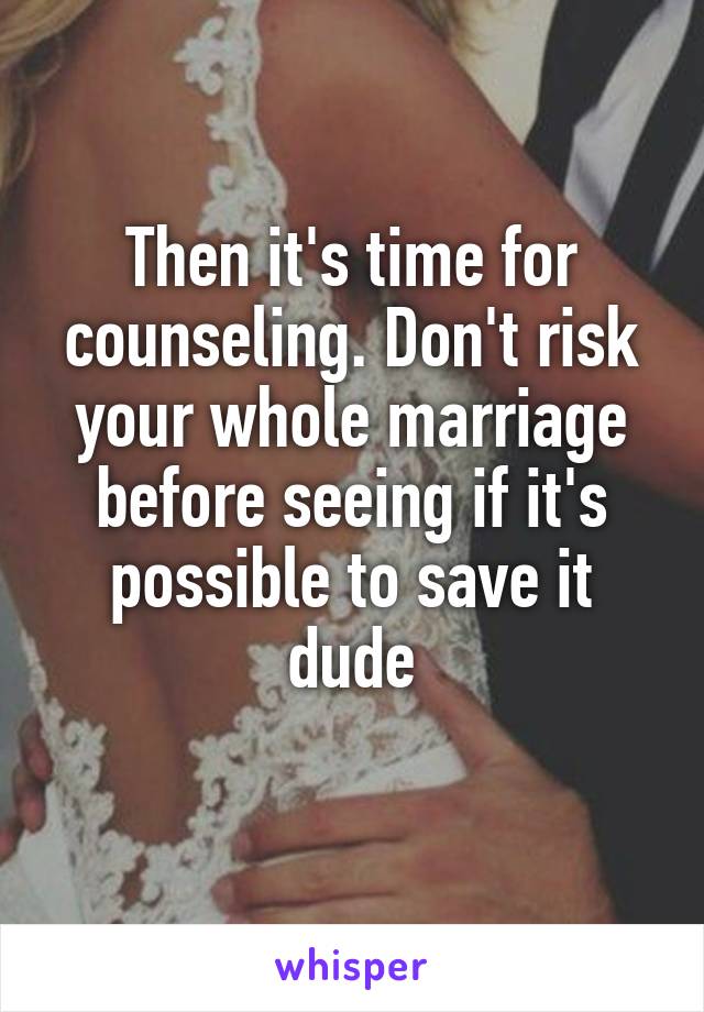Then it's time for counseling. Don't risk your whole marriage before seeing if it's possible to save it dude
