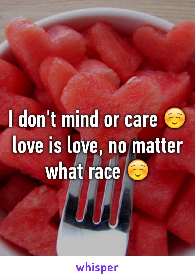 I don't mind or care ☺️ love is love, no matter what race ☺️