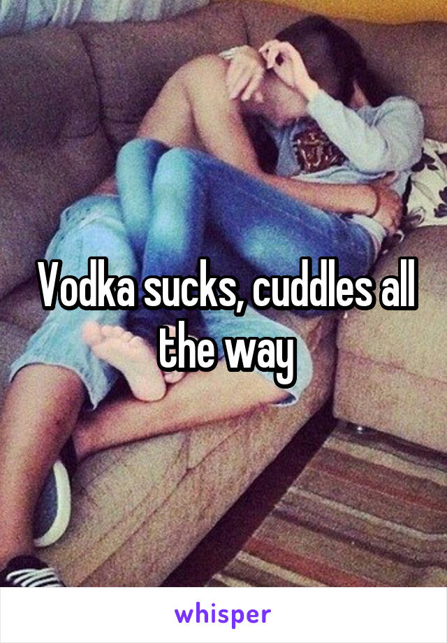 Vodka sucks, cuddles all the way