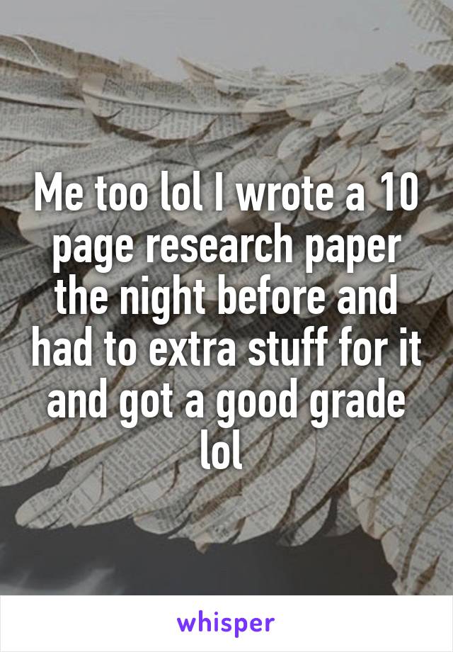 Me too lol I wrote a 10 page research paper the night before and had to extra stuff for it and got a good grade lol 