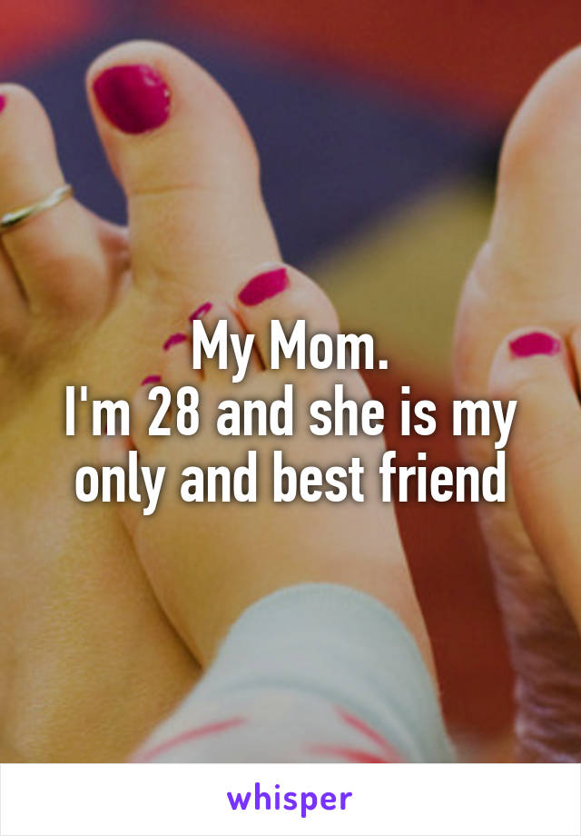 My Mom.
I'm 28 and she is my only and best friend