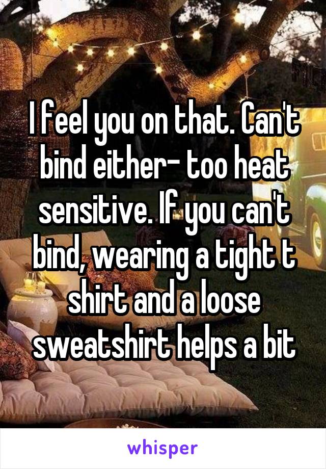 I feel you on that. Can't bind either- too heat sensitive. If you can't bind, wearing a tight t shirt and a loose sweatshirt helps a bit