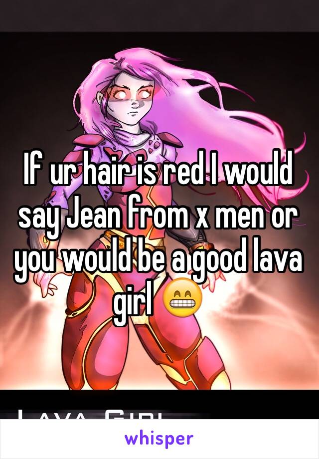 If ur hair is red I would say Jean from x men or you would be a good lava girl 😁