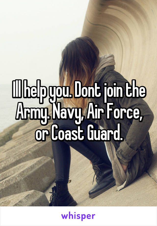 Ill help you. Dont join the Army. Navy, Air Force, or Coast Guard.