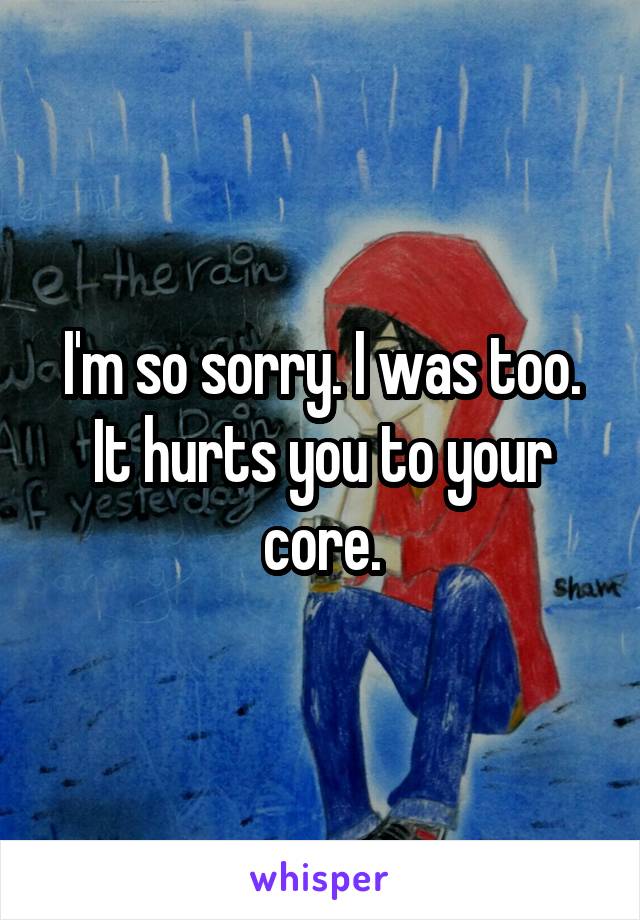 I'm so sorry. I was too. It hurts you to your core.