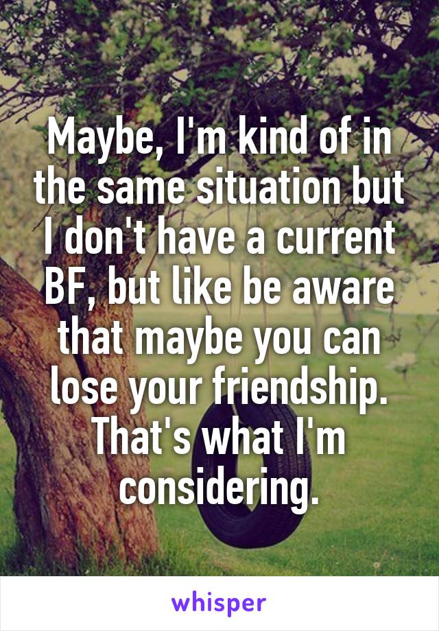 Maybe, I'm kind of in the same situation but I don't have a current BF, but like be aware that maybe you can lose your friendship. That's what I'm considering.