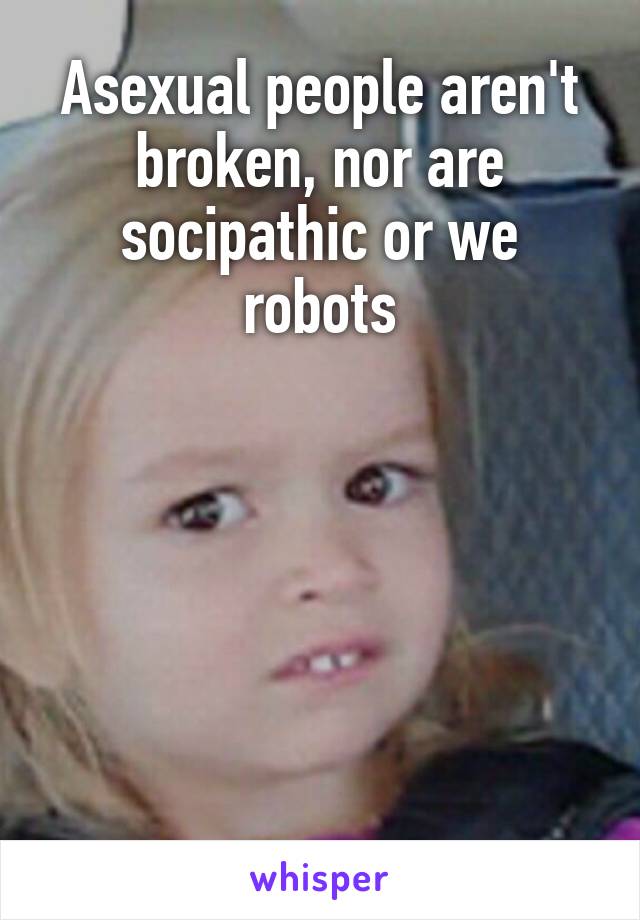 Asexual people aren't broken, nor are socipathic or we robots






