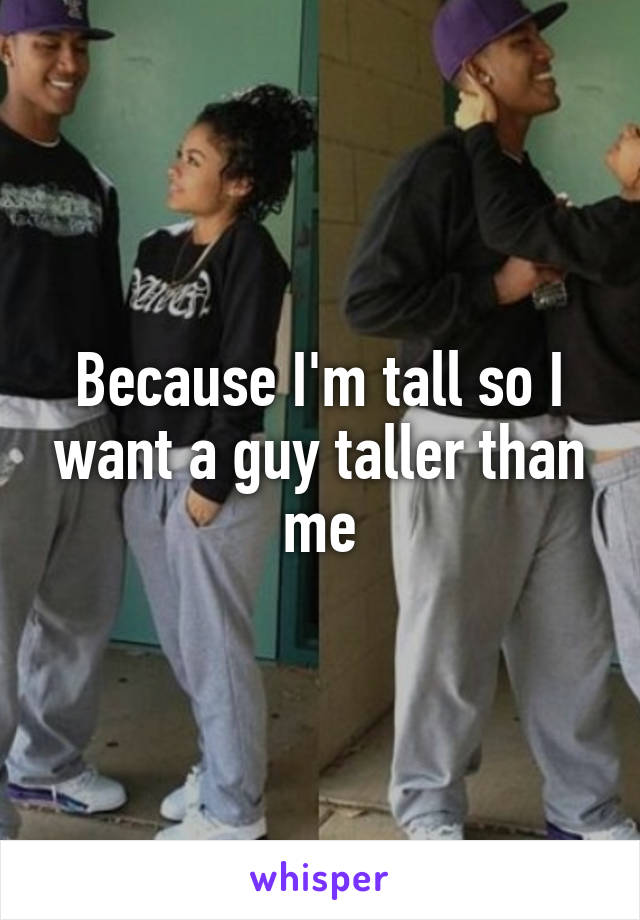 Because I'm tall so I want a guy taller than me