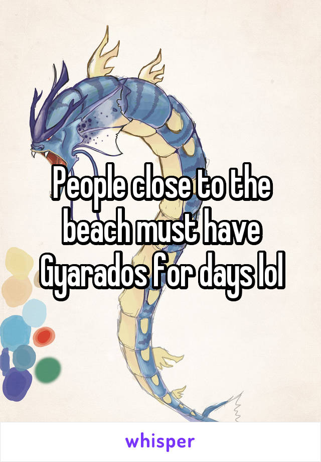People close to the beach must have Gyarados for days lol