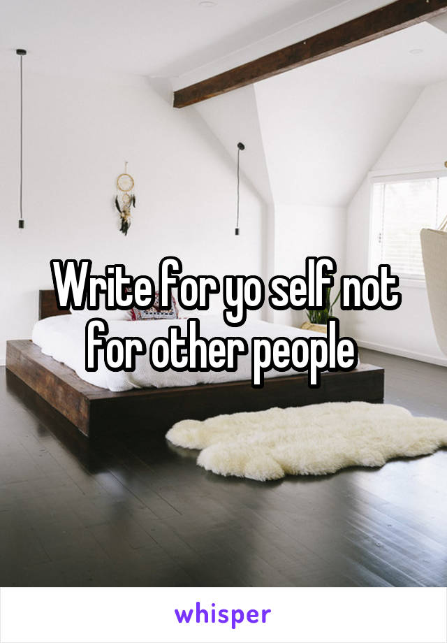 Write for yo self not for other people 