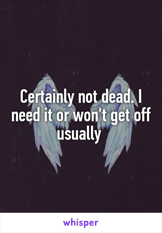 Certainly not dead. I need it or won't get off usually 